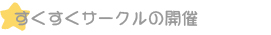 「すくすくサークル」の開催 