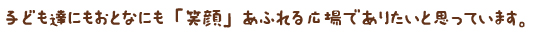 子ども達にもおとなにも「笑顔」あふれる広場でありたいと思っています。